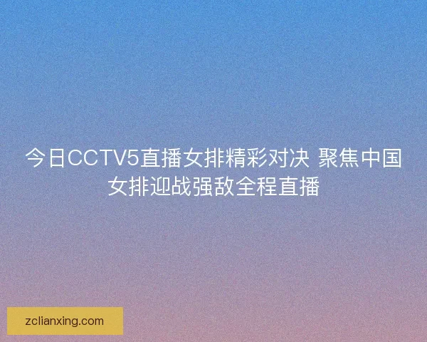 今日CCTV5直播女排精彩对决 聚焦中国女排迎战强敌全程直播