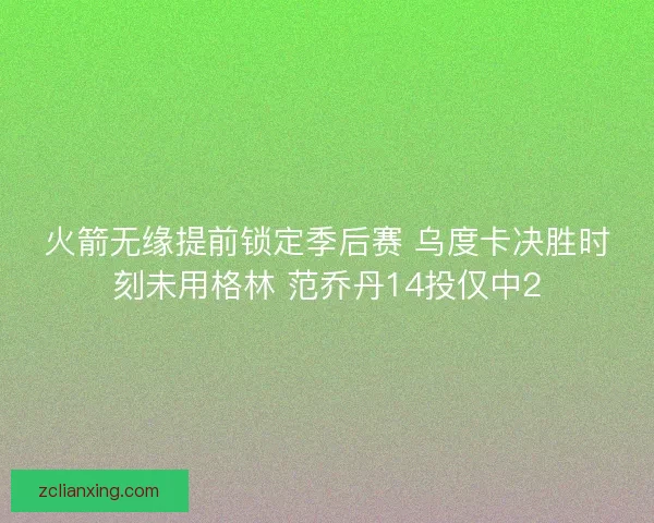 火箭无缘提前锁定季后赛 乌度卡决胜时刻未用格林 范乔丹14投仅中2
