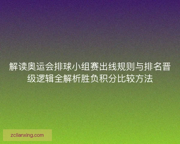 解读奥运会排球小组赛出线规则与排名晋级逻辑全解析胜负积分比较方法