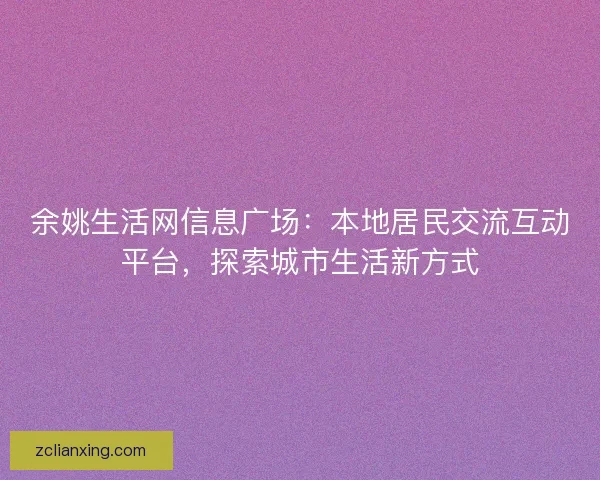 余姚生活网信息广场：本地居民交流互动平台，探索城市生活新方式