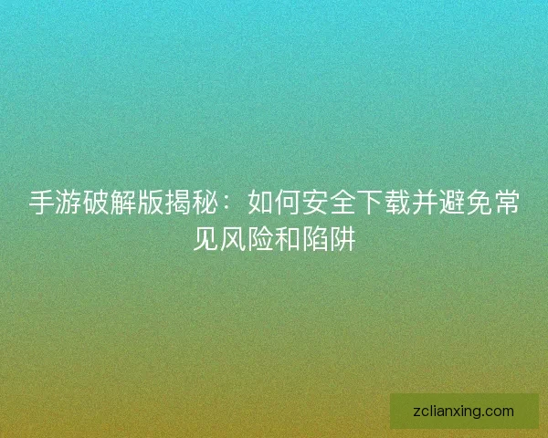 手游破解版揭秘：如何安全下载并避免常见风险和陷阱