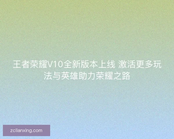 王者荣耀V10全新版本上线 激活更多玩法与英雄助力荣耀之路