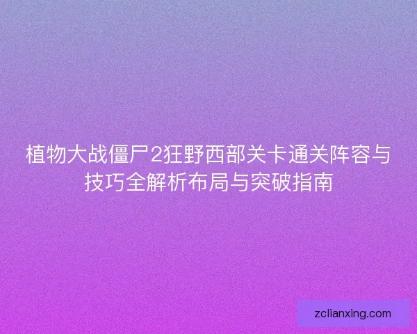 植物大战僵尸2狂野西部关卡通关阵容与技巧全解析布局与突破指南