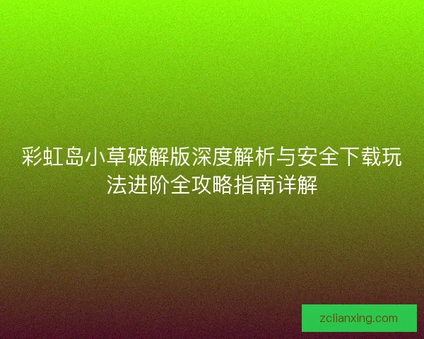 彩虹岛小草破解版深度解析与安全下载玩法进阶全攻略指南详解