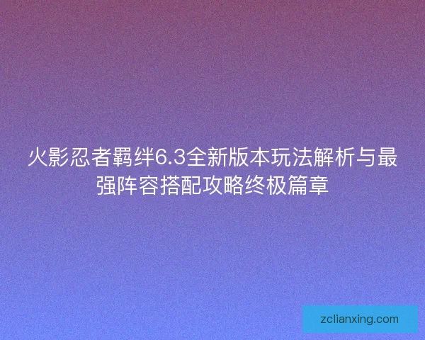 火影忍者羁绊6.3全新版本玩法解析与最强阵容搭配攻略终极篇章