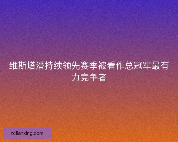 维斯塔潘持续领先赛季被看作总冠军最有力竞争者