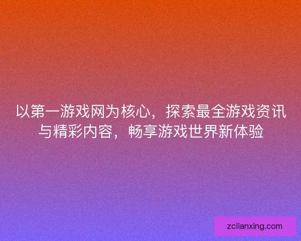 以第一游戏网为核心，探索最全游戏资讯与精彩内容，畅享游戏世界新体验