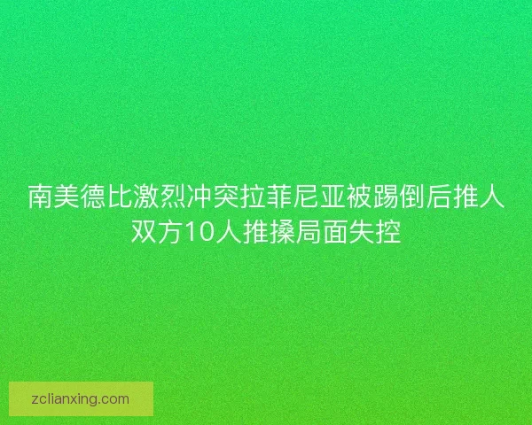 南美德比激烈冲突拉菲尼亚被踢倒后推人双方10人推搡局面失控