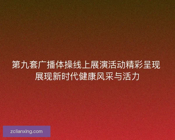 第九套广播体操线上展演活动精彩呈现 展现新时代健康风采与活力