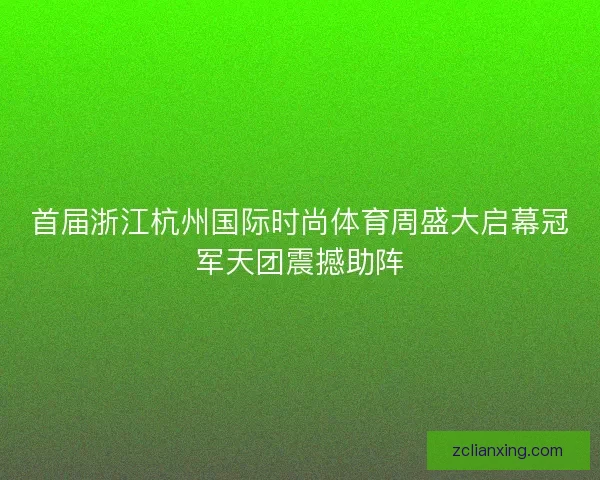 首届浙江杭州国际时尚体育周盛大启幕冠军天团震撼助阵