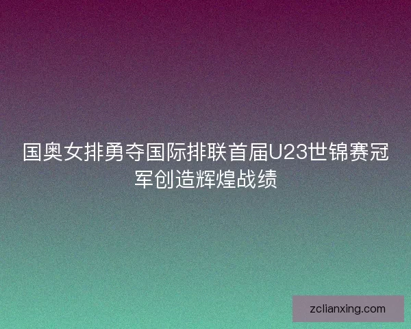 国奥女排勇夺国际排联首届U23世锦赛冠军创造辉煌战绩