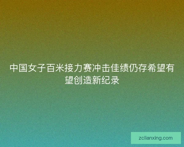 中国女子百米接力赛冲击佳绩仍存希望有望创造新纪录