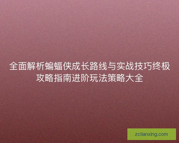 全面解析蝙蝠侠成长路线与实战技巧终极攻略指南进阶玩法策略大全