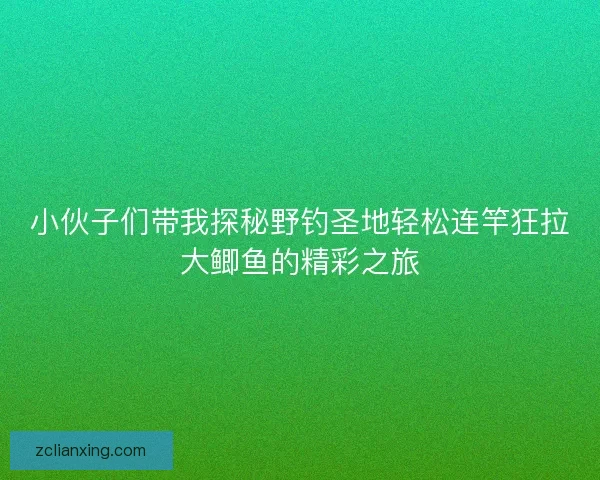 小伙子们带我探秘野钓圣地轻松连竿狂拉大鲫鱼的精彩之旅