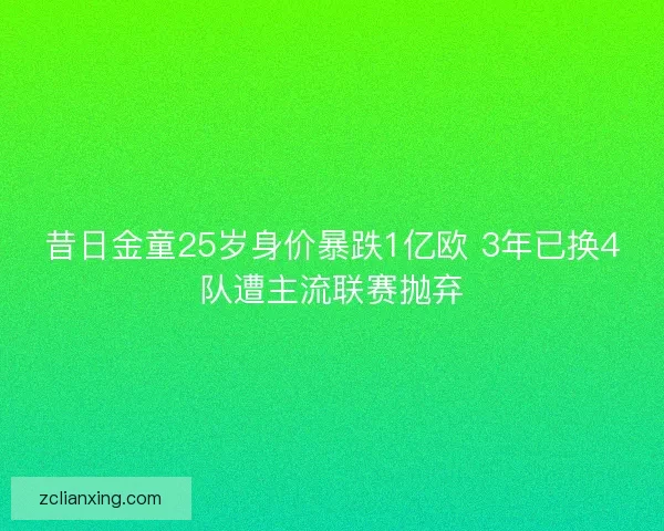昔日金童25岁身价暴跌1亿欧 3年已换4队遭主流联赛抛弃