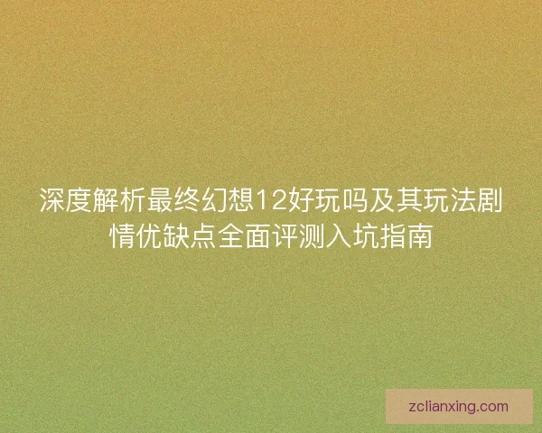 深度解析最终幻想12好玩吗及其玩法剧情优缺点全面评测入坑指南