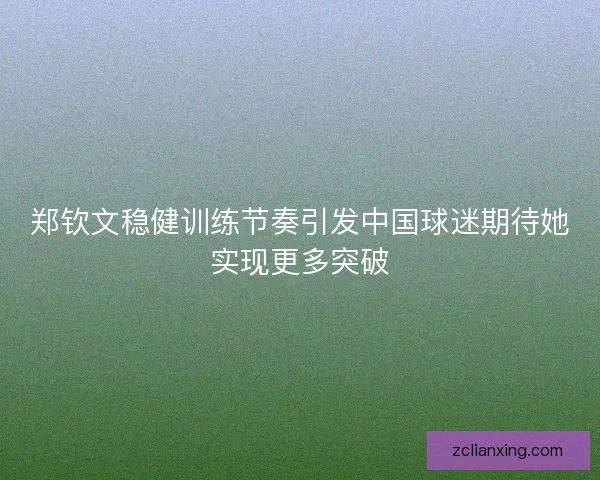 郑钦文稳健训练节奏引发中国球迷期待她实现更多突破