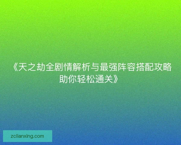 《天之劫全剧情解析与最强阵容搭配攻略助你轻松通关》