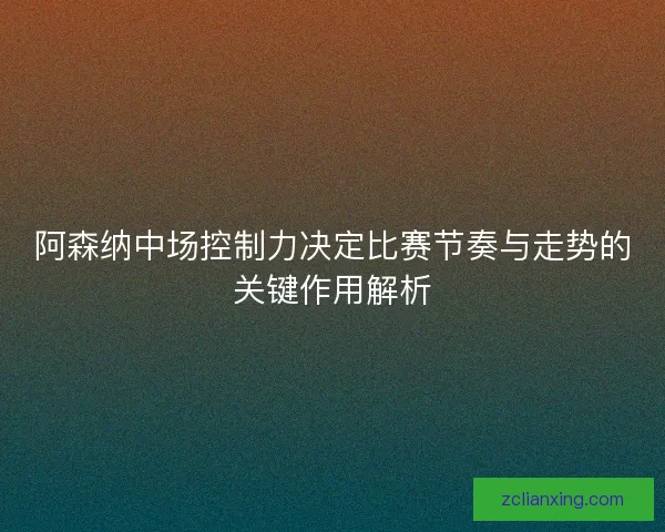 阿森纳中场控制力决定比赛节奏与走势的关键作用解析