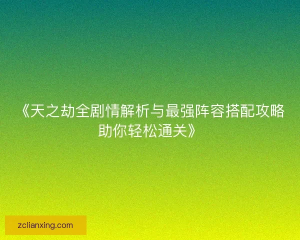 《天之劫全剧情解析与最强阵容搭配攻略助你轻松通关》