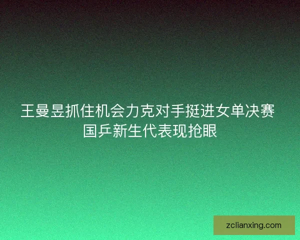 王曼昱抓住机会力克对手挺进女单决赛 国乒新生代表现抢眼