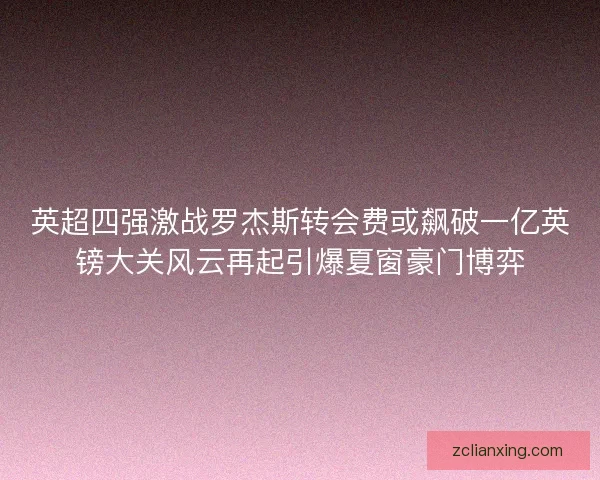 英超四强激战罗杰斯转会费或飙破一亿英镑大关风云再起引爆夏窗豪门博弈