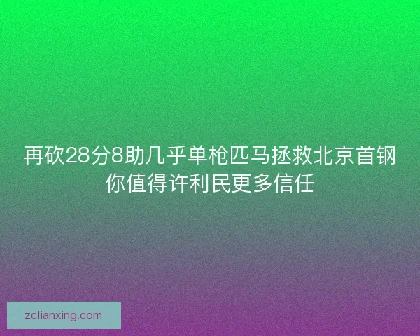 再砍28分8助几乎单枪匹马拯救北京首钢你值得许利民更多信任