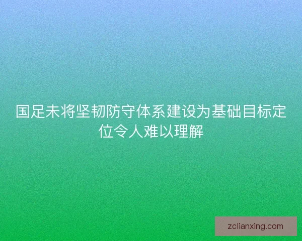 国足未将坚韧防守体系建设为基础目标定位令人难以理解
