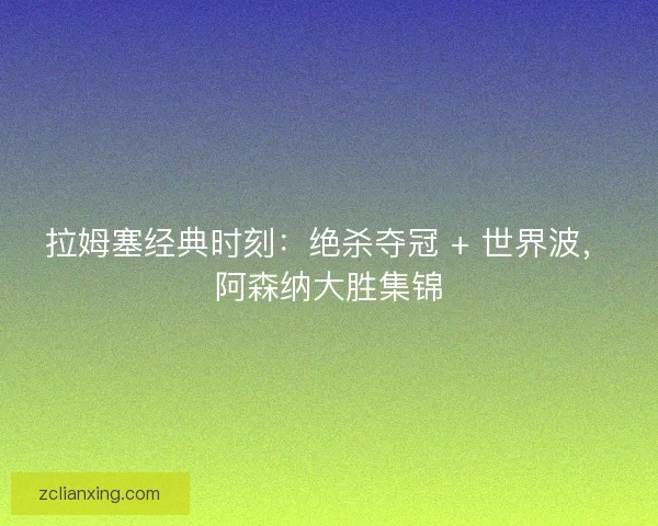 拉姆塞经典时刻：绝杀夺冠 + 世界波，阿森纳大胜集锦