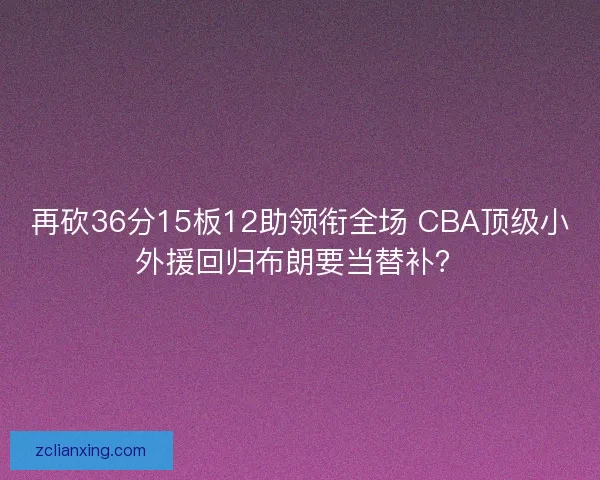 再砍36分15板12助领衔全场 CBA顶级小外援回归布朗要当替补？