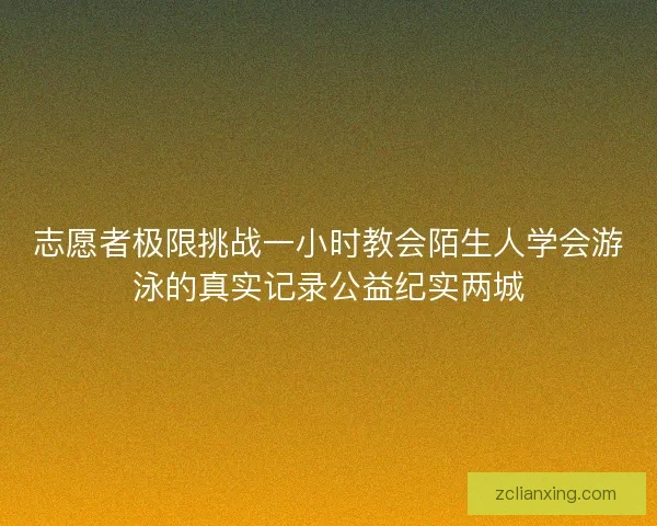 志愿者极限挑战一小时教会陌生人学会游泳的真实记录公益纪实两城