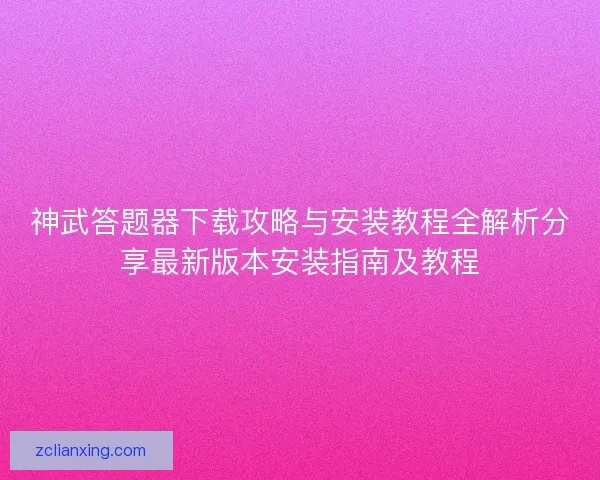 神武答题器下载攻略与安装教程全解析分享最新版本安装指南及教程